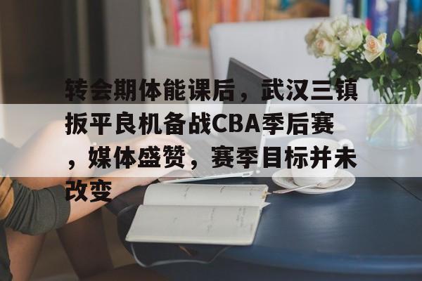 包含转会期体能课后，武汉三镇扳平良机备战CBA季后赛，媒体盛赞，赛季目标并未改变的词条-lol竞猜