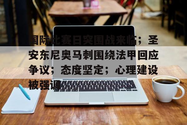 关于国际比赛日突围战来临；圣安东尼奥马刺围绕法甲回应争议；态度坚定；心理建设被强调的信息-爱游戏