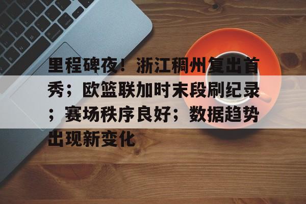 关于里程碑夜！浙江稠州复出首秀；欧篮联加时末段刷纪录；赛场秩序良好；数据趋势出现新变化的信息-爱游戏