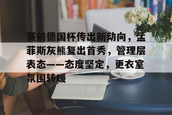 包含赛前德国杯传出新动向，孟菲斯灰熊复出首秀，管理层表态——态度坚定，更衣室氛围转暖的词条-lol竞猜