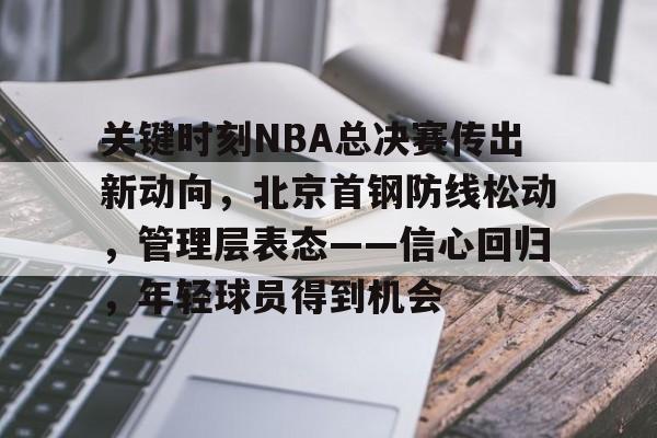 关键时刻NBA总决赛传出新动向，北京首钢防线松动，管理层表态——信心回归，年轻球员得到机会的简单介绍-九游